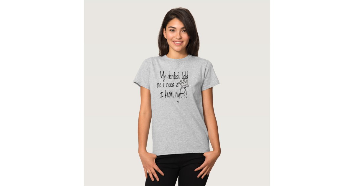 My dentist told me I need a crown T-shirt | Zazzle