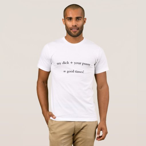 my dick + your pussy = good times! T-Shirt | Zazzle