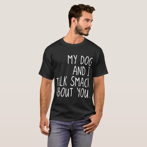 my dog and i talk smack about you dog T_Shirt