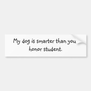 My dog is smarter than your honor student. bumper sticker