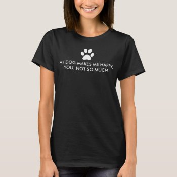 My Dog Makes Me Happy Saying T-shirt by funnytext at Zazzle