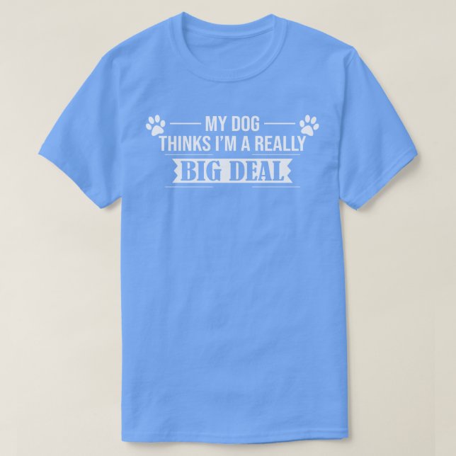 My Dog Thinks Im A Really Big Deal Funny Puppy Lov T-Shirt (Design Front)