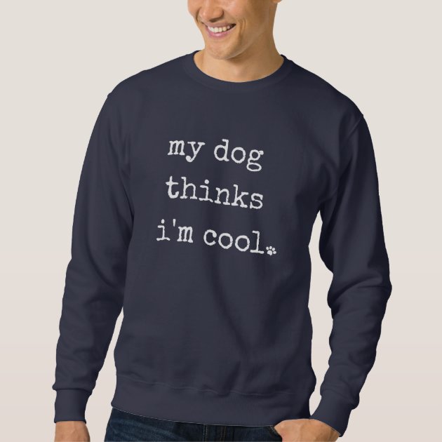 my dog thinks im cool sweatshirt