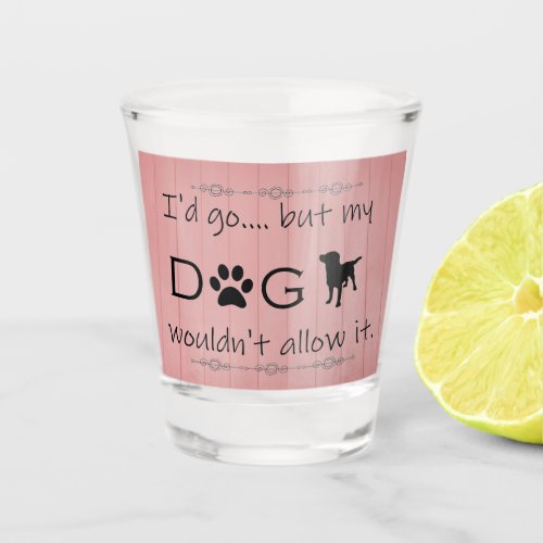 My Dog Wouldnt Allow It Shot glass