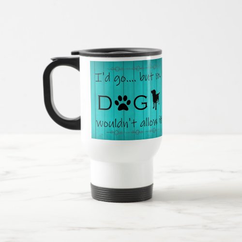 My Dog Wouldnt Allow It Travel Mug _ Teal