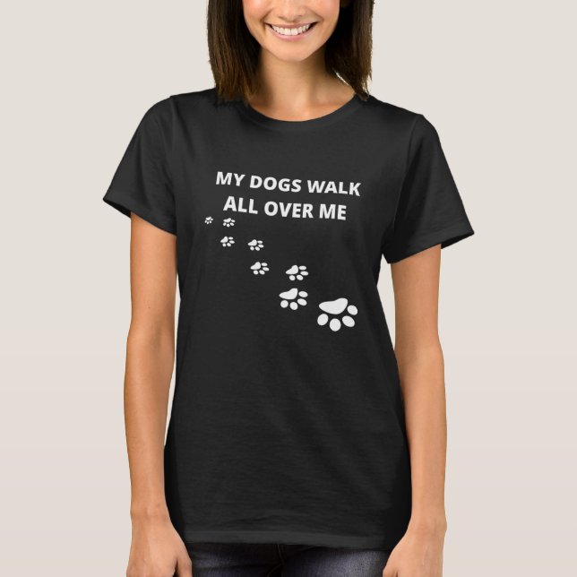 My Dogs Walk All Over Me T-Shirt (Front)