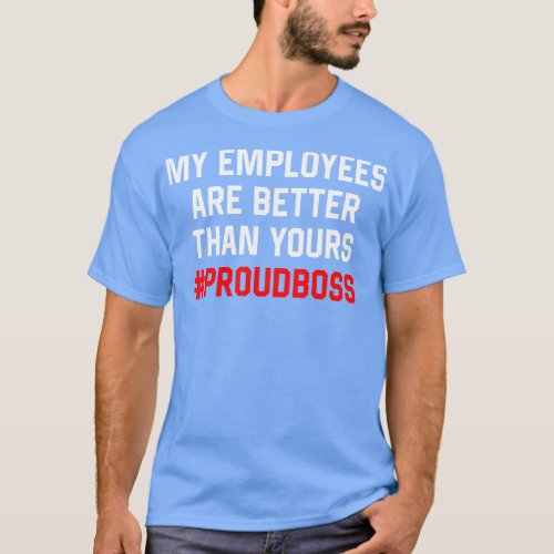 My Employees are better than yours Proud Boss T_Shirt