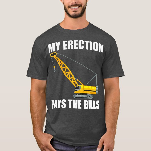 My Erection Pays The Bills Funny Crane Operator T Shirt Zazzle