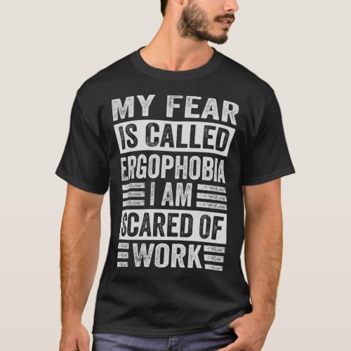 My Fear Is Called Ergophobia I Am Scared Of Work   T_Shirt