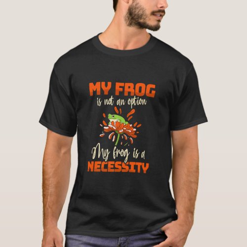 My Frog Is Not An Option My Frog Is A Necessity Fr T_Shirt