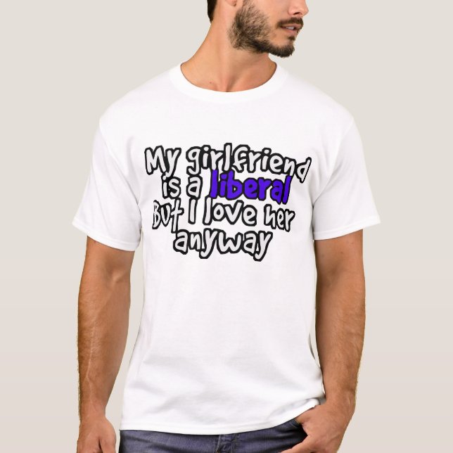 my girlfriend is a liberal but I love her anyway T T-Shirt (Front)
