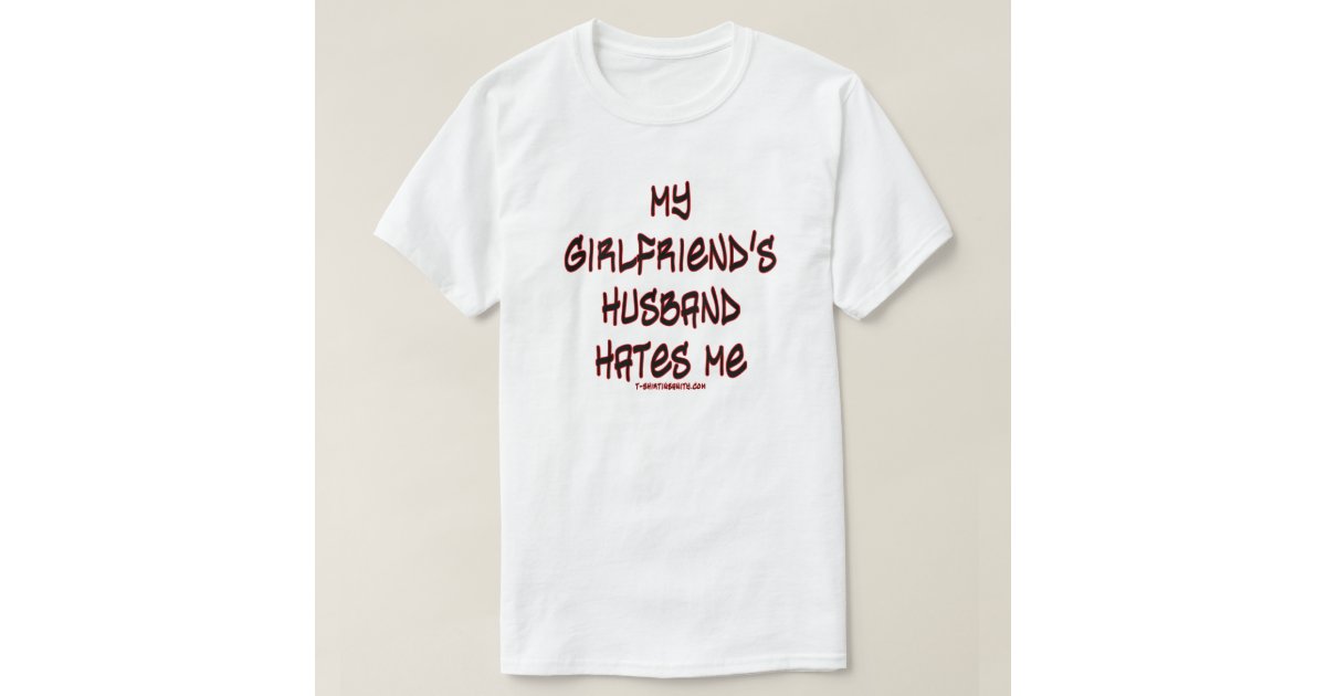 My Girlfriends Husband Hates Me T Shirt Zazzle