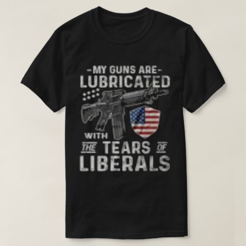 My Guns Are Lubricated With The Tears Of Liberals T_Shirt