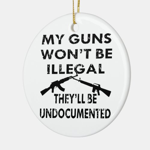 My Guns Wont Be Illegal Theyll Be Undocumented Ceramic Ornament