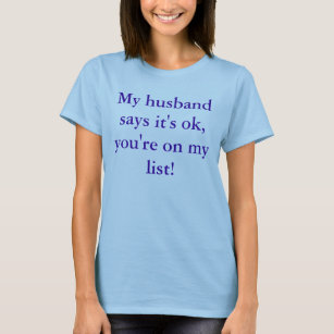 My husband says it's ok, you're on my list! T-Shirt