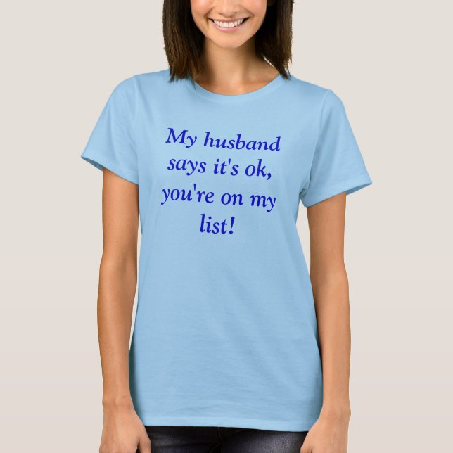 My husband says it's ok, you're on my list! T-Shirt (Front)