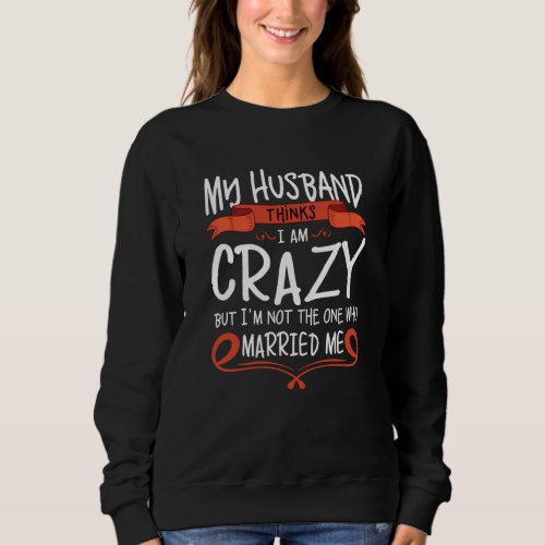 My Husband thinks I am crazy but He married me Sweatshirt