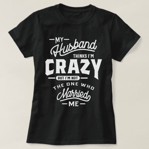 My Husband Thinks Im Crazy But Im Not The On T_Shirt