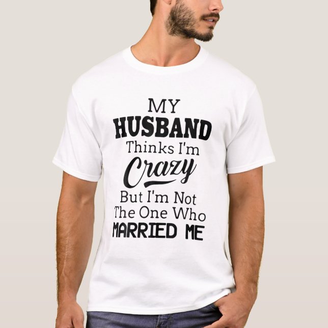 My Husband Thinks I'm Crazy But I'm Not The One Wh T-Shirt (Front)