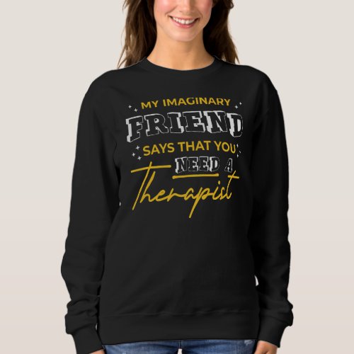 My Imaginary Friend Says That You Need A Therapist Sweatshirt