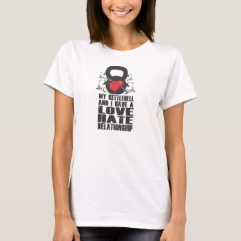 My Kettlebell And I Have A Love Hate Relationship T-shirt by graphically_yours at Zazzle