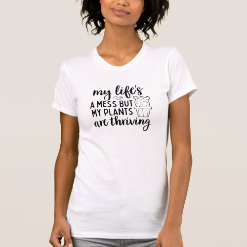 My Lifes a Mess But My Plants Are Thriving Shirt 