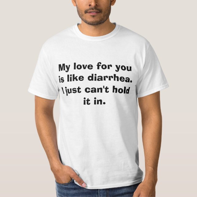 My love for you is like diarrhea. I just can't... T-Shirt (Front)
