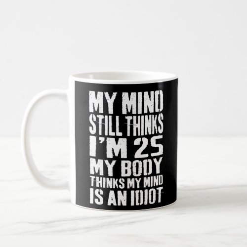 my mind still thinks im 25 my body thinks my mind coffee mug