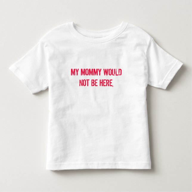 MY MOMMY WOULD NOT BE HERE, TODDLER T-SHIRT (Front)