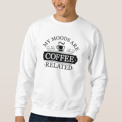 My Moods Are Coffee Related Sweatshirt