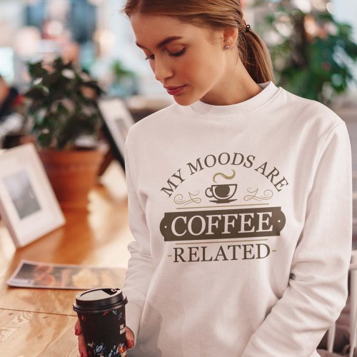 My Moods Are Coffee Related Sweatshirt