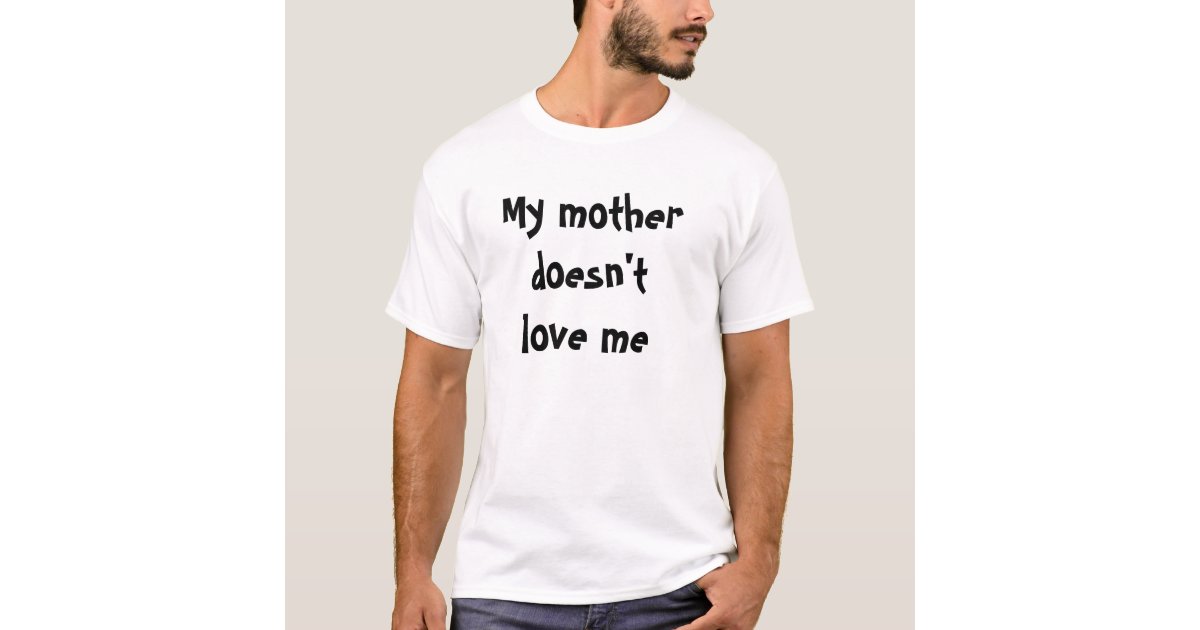 My mother doesn't love me T-Shirt | Zazzle