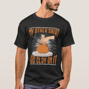 My Other Shirt Has Clay On It Pottery Makers Ceram