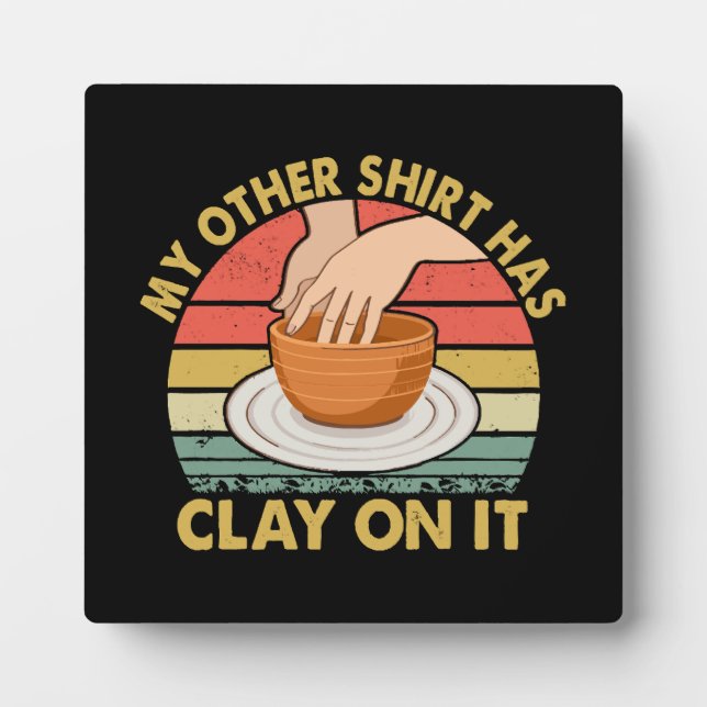 My Other Shirt Has Clay On It - Pottery Potter Cer Plaque (Front)