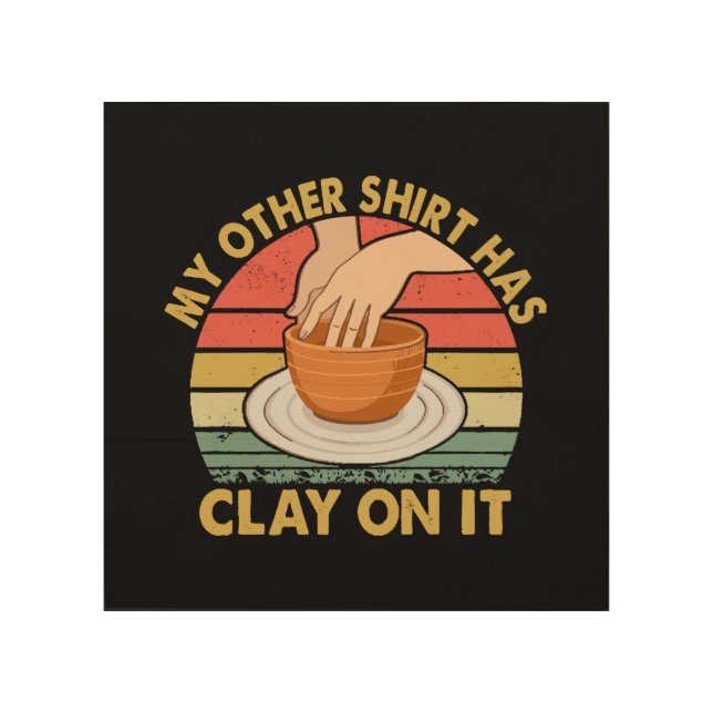 My Other Shirt Has Clay On It - Pottery Potter Cer Wood Wall Art (Front)