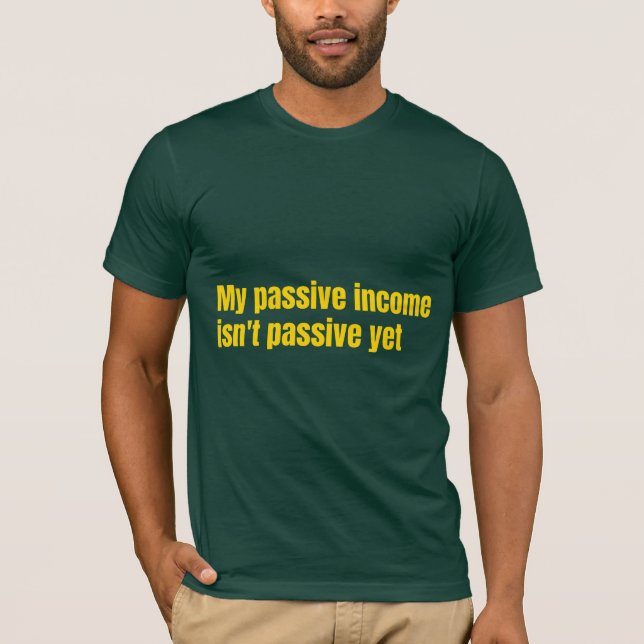 My Passive Income Isn't Passive Yet  T-Shirt (Front)