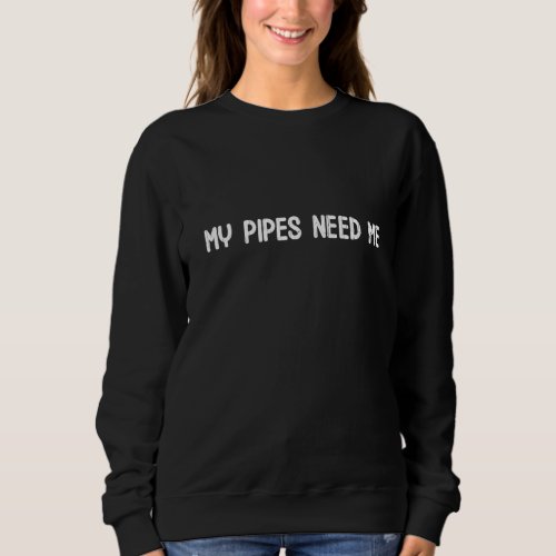 My Pipes Need Me Funny Plumber Plumbing Pipefitter Sweatshirt