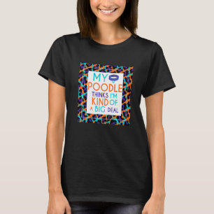 My Poodle Dog Thinks I'm A Big Deal T-Shirt