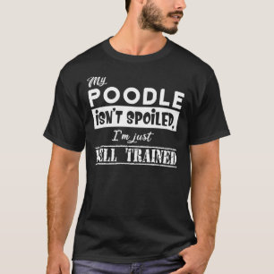 My Poodle Isn T Spoiled I M Just Well Trained T-Shirt