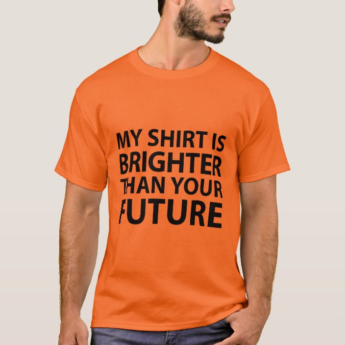 this shirt is brighter than your future