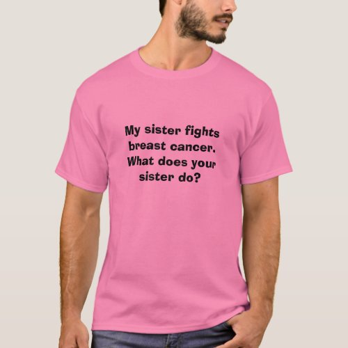 My sister fights breast cancer  What does your T_Shirt