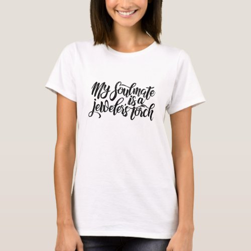 My soulmate is a jeweler&#39;s torch T-Shirt