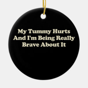 My Tummy Hurts And I'm Being Really Brave About It Ceramic Ornament