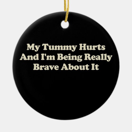 My Tummy Hurts And Im Being Really Brave About It Ceramic Ornament