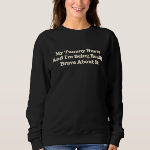 My Tummy Hurts And Im Being Really Brave About It Sweatshirt