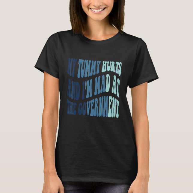 My tummy Hurts And I'm Mad At The Government T-Shirt (Front)