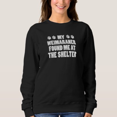My Weimaraner Found Me At The Shelter Sweatshirt
