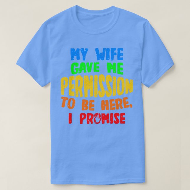 My Wife Gave Me Permission To Be Here I Promise T-Shirt (Design Front)