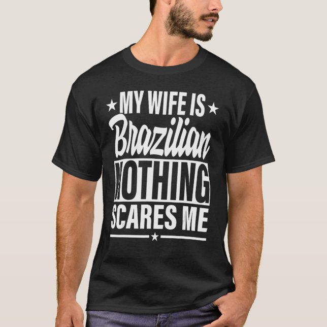 My Wife Is Brazilian Nothing Scares Me Brazilian W T-Shirt (Front)