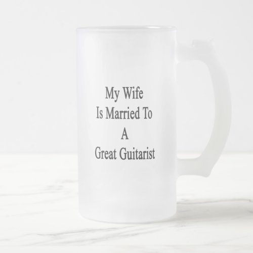 My Wife Is Married To A Great Guitarist Frosted Glass Beer Mug